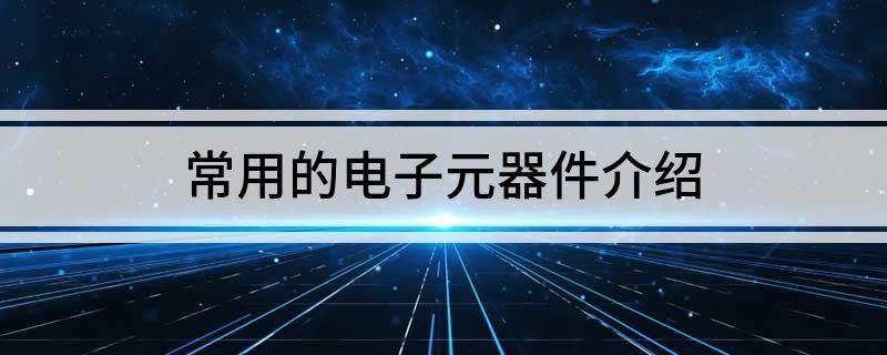 常用的电子元器件亿博电竞 亿博官网介绍