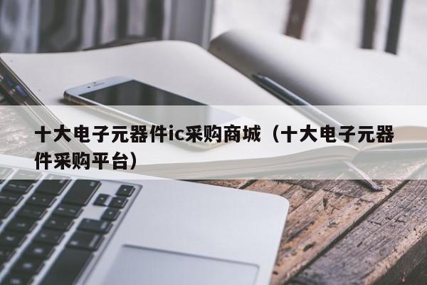 十大电子元器件ic采购商城（十大电子元器件采购平台）亿博电竞