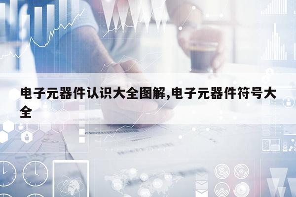 亿博电竞 亿博官网电子元器件认识大全图解电子元器件符号大全