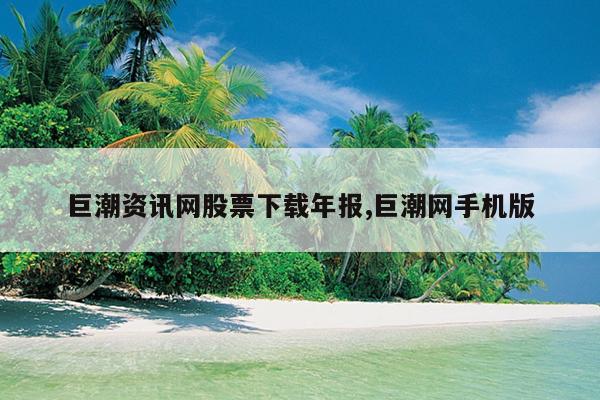 亿博电竞 亿博官网巨潮资讯网下载年报巨潮资讯网官网下载安装(图1)