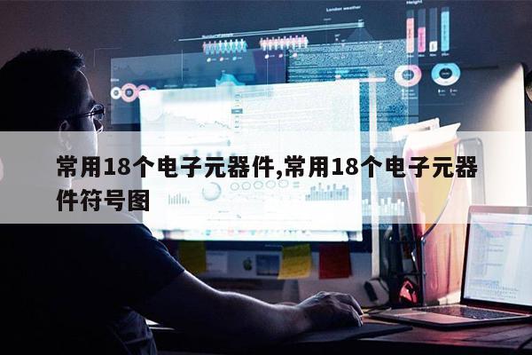 常用18个电子元器件常用18个电子亿博电竞 亿博官网元器件符