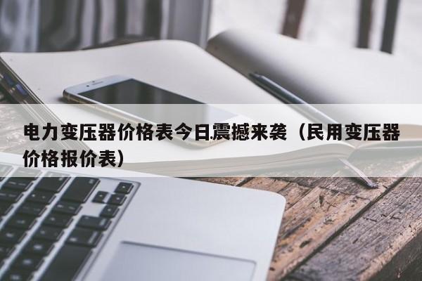 电力变压器价格表今日震撼来袭（民用变压器价格报价表）亿博电竞