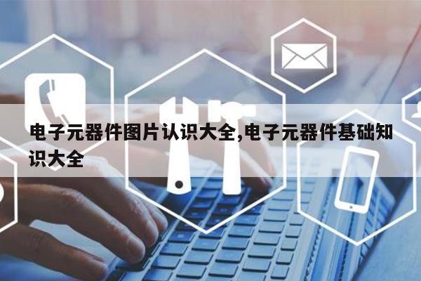 亿博电竞 亿博官网电子元器件图片认识大全电子元器件基础知识大全(图1)