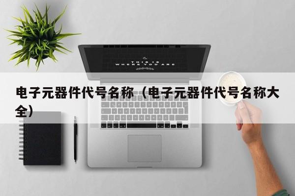电子元器件代号名称（电子元器件代号名称大全）亿博电竞 亿博官
